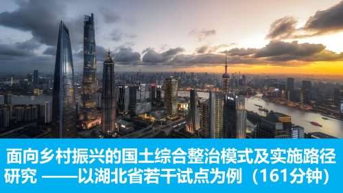 面向乡村振兴的国土综合整治模式及实施路径研究 ——以湖北省若干试点为例（161分钟）